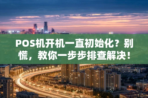 POS机开机一直初始化？别慌，教你一步步排查解决！