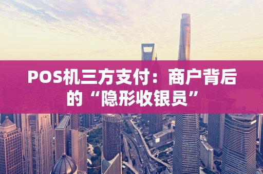 POS机三方支付：商户背后的“隐形收银员”
