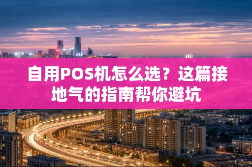 自用POS机怎么选？这篇接地气的指南帮你避坑