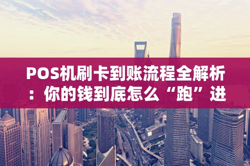 POS机刷卡到账流程全解析：你的钱到底怎么“跑”进账户的？