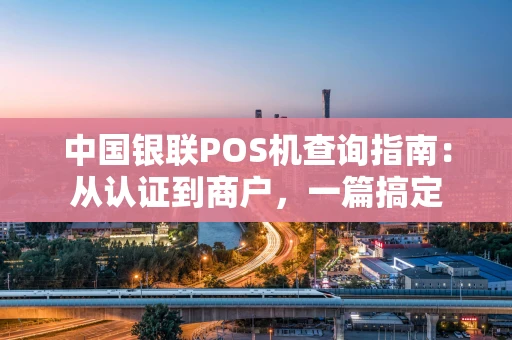 中国银联POS机查询指南：从认证到商户，一篇搞定