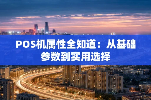 POS机属性全知道：从基础参数到实用选择
