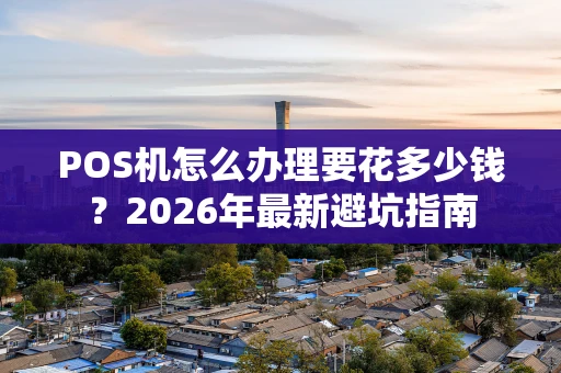 POS机怎么办理要花多少钱？2026年最新避坑指南