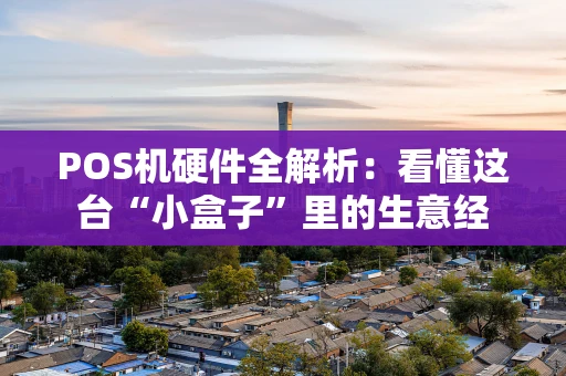 POS机硬件全解析：看懂这台“小盒子”里的生意经