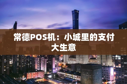 常德POS机：小城里的支付大生意