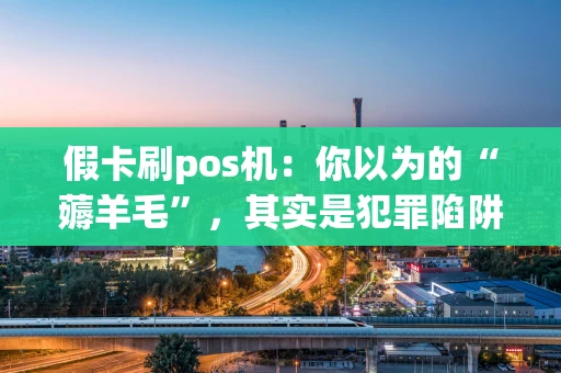 假卡刷pos机：你以为的“薅羊毛”，其实是犯罪陷阱！