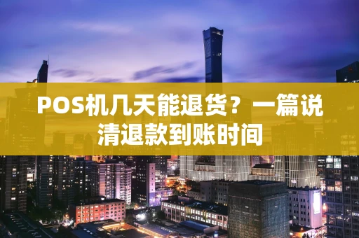 POS机几天能退货？一篇说清退款到账时间