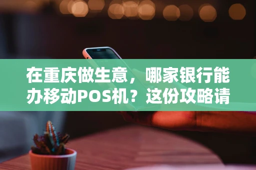 在重庆做生意，哪家银行能办移动POS机？这份攻略请收好