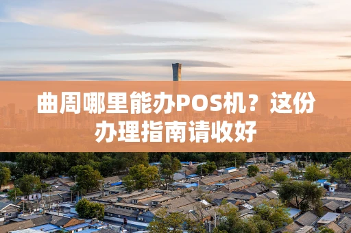 曲周哪里能办POS机？这份办理指南请收好