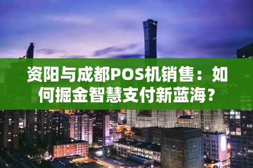 资阳与成都POS机销售：如何掘金智慧支付新蓝海？