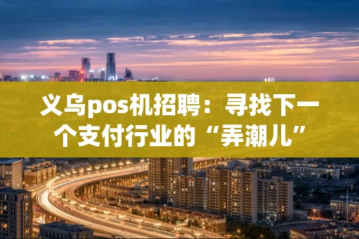 义乌pos机招聘：寻找下一个支付行业的“弄潮儿”