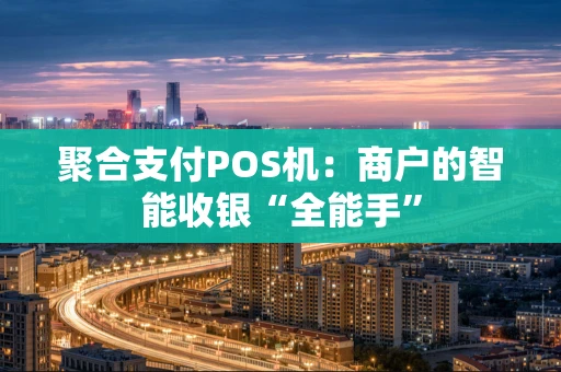 聚合支付POS机：商户的智能收银“全能手”