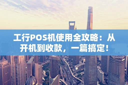 工行POS机使用全攻略：从开机到收款，一篇搞定！