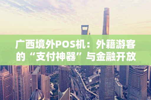广西境外POS机：外籍游客的“支付神器”与金融开放的缩影