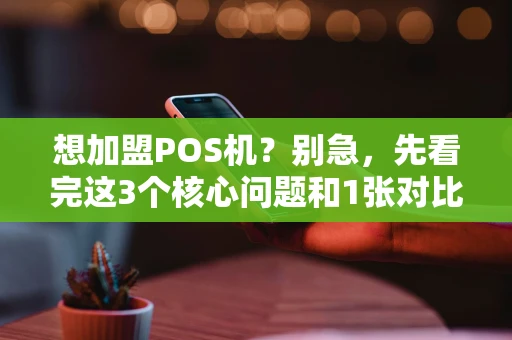想加盟POS机？别急，先看完这3个核心问题和1张对比表