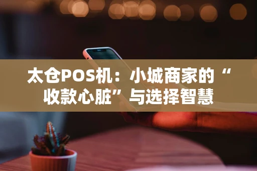 太仓POS机：小城商家的“收款心脏”与选择智慧