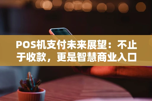 POS机支付未来展望：不止于收款，更是智慧商业入口