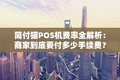 简付猫POS机费率全解析：商家到底要付多少手续费？