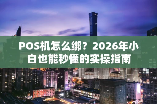 POS机怎么绑？2026年小白也能秒懂的实操指南