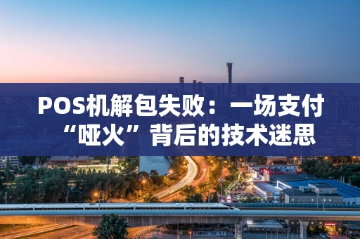 POS机解包失败：一场支付“哑火”背后的技术迷思