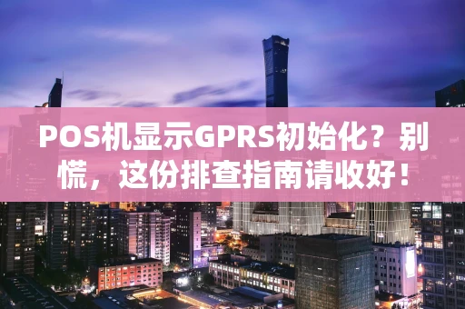 POS机显示GPRS初始化？别慌，这份排查指南请收好！