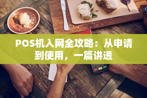POS机入网全攻略：从申请到使用，一篇讲透