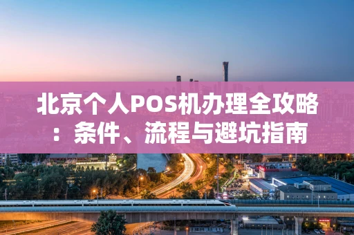 北京个人POS机办理全攻略：条件、流程与避坑指南
