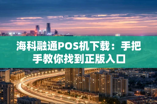 海科融通POS机下载：手把手教你找到正版入口