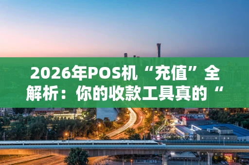 2026年POS机“充值”全解析：你的收款工具真的“吃饱”了吗？