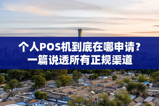 个人POS机到底在哪申请？一篇说透所有正规渠道