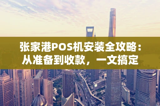 张家港POS机安装全攻略：从准备到收款，一文搞定