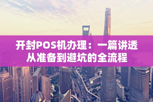 开封POS机办理：一篇讲透从准备到避坑的全流程