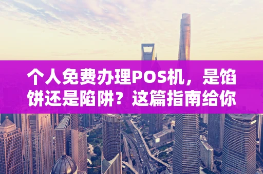 个人免费办理POS机，是馅饼还是陷阱？这篇指南给你讲透