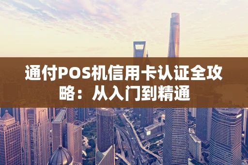 通付POS机信用卡认证全攻略：从入门到精通