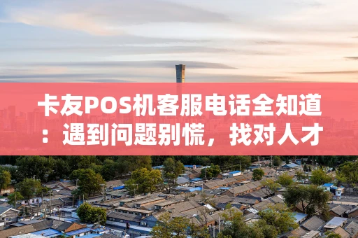 卡友POS机客服电话全知道：遇到问题别慌，找对人才是关键！