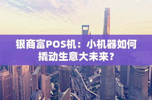 银商富POS机：小机器如何撬动生意大未来？