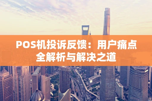 POS机投诉反馈：用户痛点全解析与解决之道