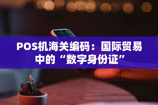 POS机海关编码：国际贸易中的“数字身份证”