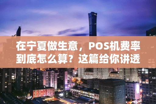在宁夏做生意，POS机费率到底怎么算？这篇给你讲透！