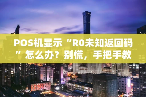 POS机显示“R0未知返回码”怎么办？别慌，手把手教你排查与解决！