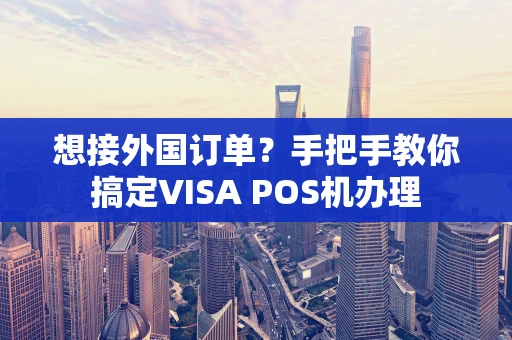 想接外国订单？手把手教你搞定VISA POS机办理