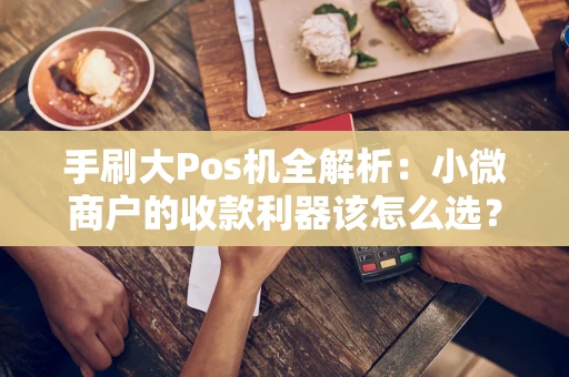 手刷大Pos机全解析：小微商户的收款利器该怎么选？