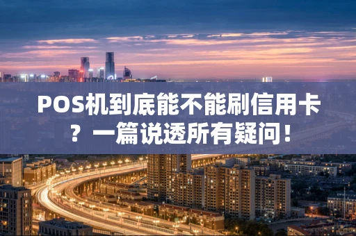 POS机到底能不能刷信用卡？一篇说透所有疑问！