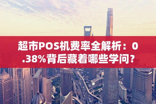 超市POS机费率全解析：0.38%背后藏着哪些学问？