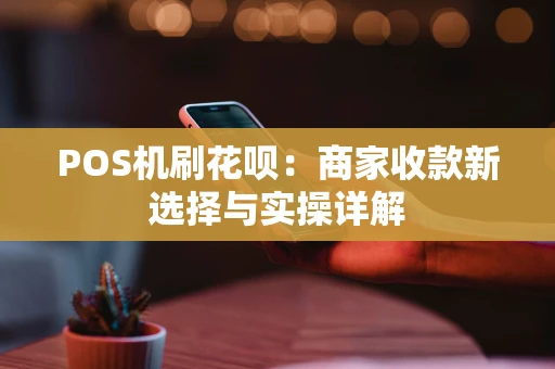 POS机刷花呗：商家收款新选择与实操详解