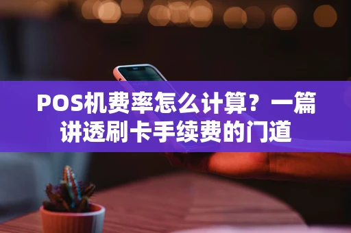 POS机费率怎么计算？一篇讲透刷卡手续费的门道
