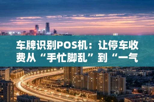 车牌识别POS机：让停车收费从“手忙脚乱”到“一气呵成”