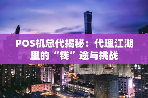 POS机总代揭秘:代理江湖里的“钱”途与挑战 POS机总代揭秘:代理江湖里的“钱”途与挑战