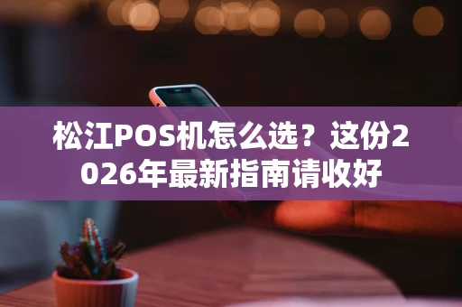 松江POS机怎么选?这份2026年最新指南请收好 松江POS机怎么选?这份2026年最新指南请收好