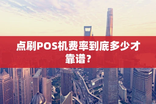 点刷POS机费率到底多少才靠谱? 点刷POS机费率到底多少才靠谱?